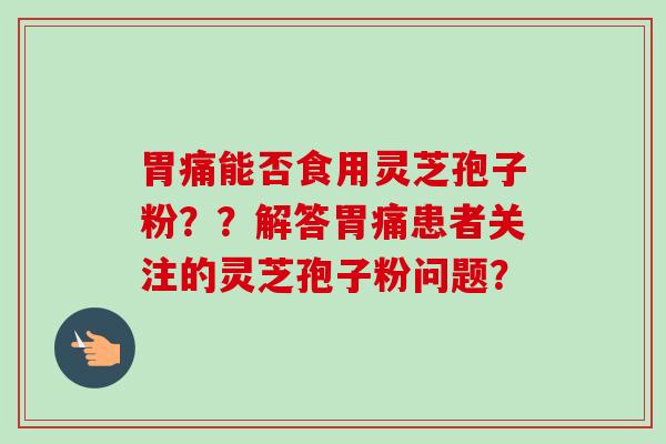 胃痛能否食用灵芝孢子粉？？解答胃痛患者关注的灵芝孢子粉问题？-第1张图片-卓越灵芝孢子粉