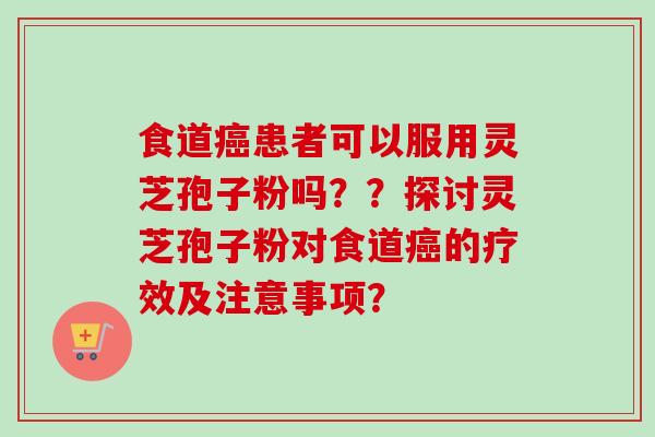 食道癌患者可以服用灵芝孢子粉吗??探讨灵芝孢子粉对食道癌的疗效及注意事项?-第1张图片-卓越灵芝孢子粉 食道癌患者可以服用灵芝孢子粉吗??探讨灵芝孢子粉对食道癌的疗效及注意事项?-第1张图片-卓越灵芝孢子粉