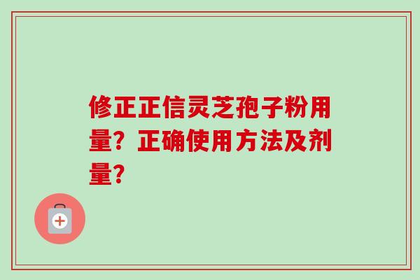 修正正信灵芝孢子粉用量?正确使用方法及剂量?-第1张图片-卓越灵芝孢子粉 修正正信灵芝孢子粉用量?正确使用方法及剂量?-第1张图片-卓越灵芝孢子粉