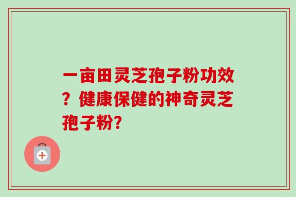 一亩田灵芝孢子粉功效?健康保健的神奇灵芝孢子粉?-第1张图片-卓越灵芝孢子粉 一亩田灵芝孢子粉功效?健康保健的神奇灵芝孢子粉?-第1张图片-卓越灵芝孢子粉