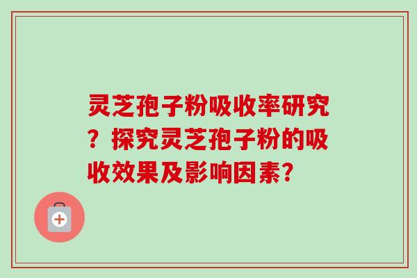 灵芝孢子粉吸收率研究？探究灵芝孢子粉的吸收效果及影响因素？-第1张图片-卓越灵芝孢子粉