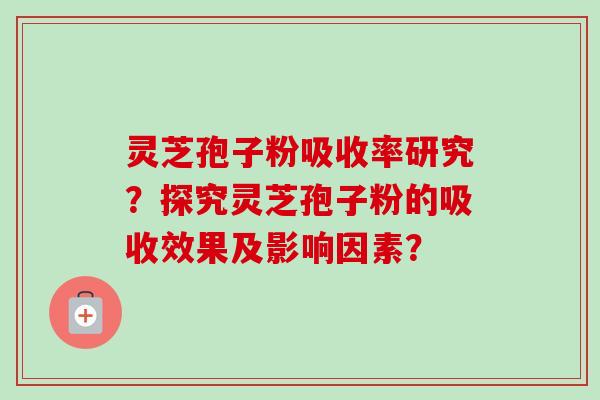 灵芝孢子粉吸收率研究？探究灵芝孢子粉的吸收效果及影响因素？-第1张图片-卓岳灵芝孢子粉