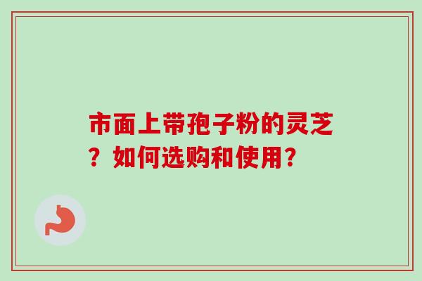 市面上带孢子粉的灵芝？如何选购和使用？-第1张图片-卓越灵芝孢子粉