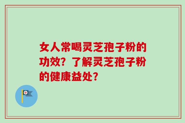 女人常喝灵芝孢子粉的功效？了解灵芝孢子粉的健康益处？-第1张图片-卓越灵芝孢子粉
