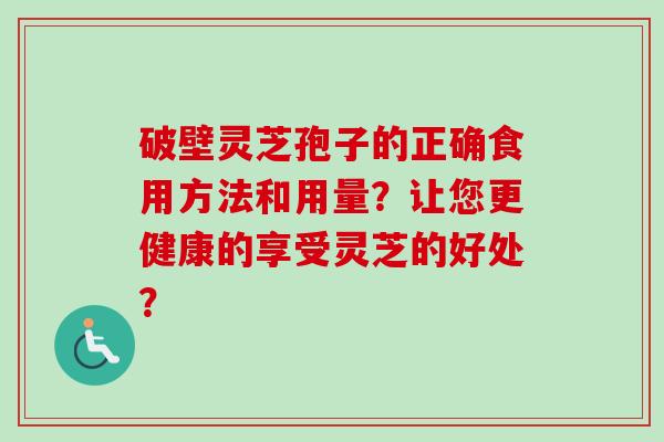 破壁灵芝孢子的正确食用方法和用量？让您更健康的享受灵芝的好处？-第1张图片-卓越灵芝孢子粉