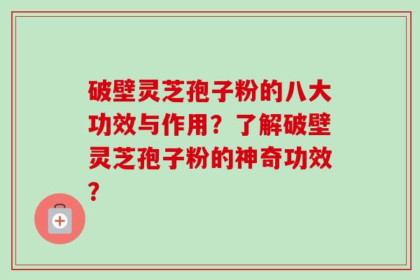 破壁灵芝孢子粉的八大功效与作用？了解破壁灵芝孢子粉的神奇功效？-第1张图片-卓越灵芝孢子粉