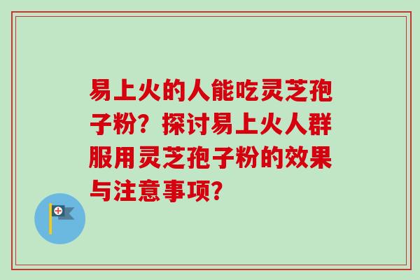 易上火的人能吃灵芝孢子粉？探讨易上火人群服用灵芝孢子粉的效果与注意事项？-第1张图片-卓越灵芝孢子粉
