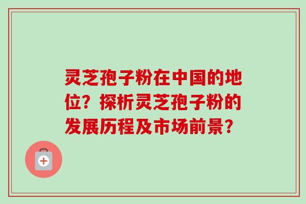 灵芝孢子粉在中国的地位？探析灵芝孢子粉的发展历程及市场前景？-第1张图片-卓越灵芝孢子粉