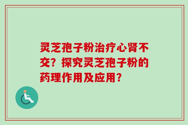 灵芝孢子粉治疗心肾不交？探究灵芝孢子粉的药理作用及应用？-第1张图片-卓越灵芝孢子粉