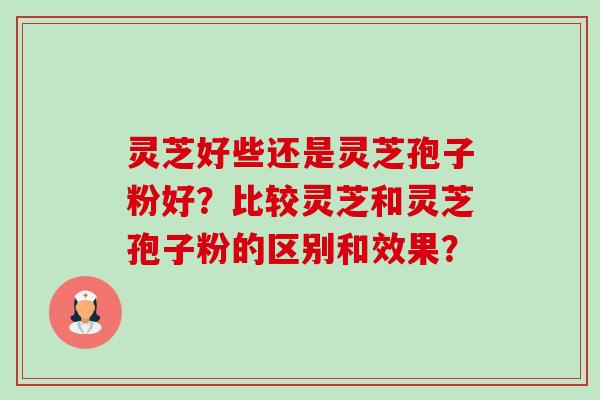 灵芝好些还是灵芝孢子粉好？比较灵芝和灵芝孢子粉的区别和效果？-第1张图片-卓越灵芝孢子粉