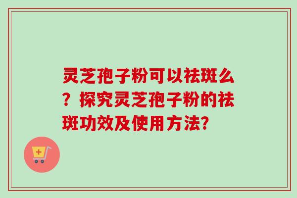 灵芝孢子粉可以祛斑么？探究灵芝孢子粉的祛斑功效及使用方法？-第1张图片-卓越灵芝孢子粉