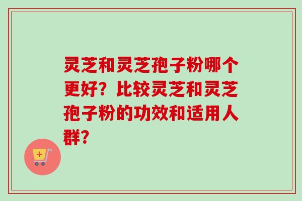 灵芝和灵芝孢子粉哪个更好?比较灵芝和灵芝孢子粉的功效和适用人群?-第1张图片-卓越灵芝孢子粉 灵芝和灵芝孢子粉哪个更好?比较灵芝和灵芝孢子粉的功效和适用人群?-第1张图片-卓越灵芝孢子粉