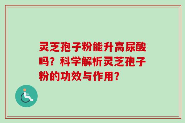 灵芝孢子粉能升高尿酸吗？科学解析灵芝孢子粉的功效与作用？-第1张图片-卓越灵芝孢子粉