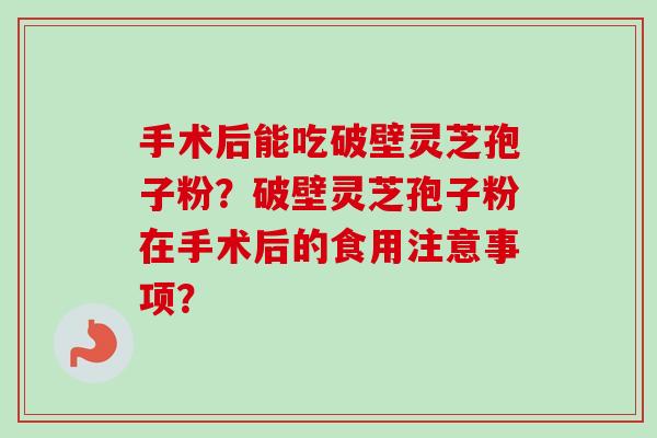 手术后能吃破壁灵芝孢子粉？破壁灵芝孢子粉在手术后的食用注意事项？-第1张图片-卓越灵芝孢子粉