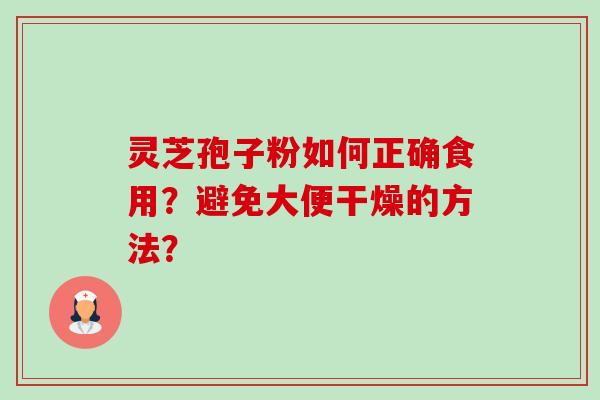 灵芝孢子粉如何正确食用？避免大便干燥的方法？-第1张图片-卓越灵芝孢子粉