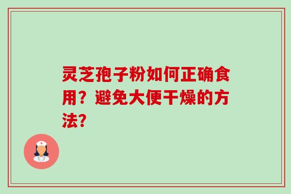 灵芝孢子粉如何正确食用？避免大便干燥的方法？-第1张图片-卓岳灵芝孢子粉