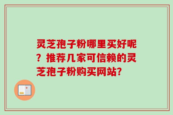 灵芝孢子粉哪里买好呢？推荐几家可信赖的灵芝孢子粉购买网站？-第1张图片-卓越灵芝孢子粉
