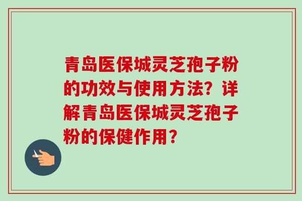 青岛医保城灵芝孢子粉的功效与使用方法？详解青岛医保城灵芝孢子粉的保健作用？-第1张图片-卓越灵芝孢子粉