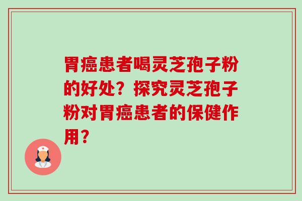 胃癌患者喝灵芝孢子粉的好处?探究灵芝孢子粉对胃癌患者的保健作用?-第1张图片-卓越灵芝孢子粉 胃癌患者喝灵芝孢子粉的好处?探究灵芝孢子粉对胃癌患者的保健作用?-第1张图片-卓越灵芝孢子粉