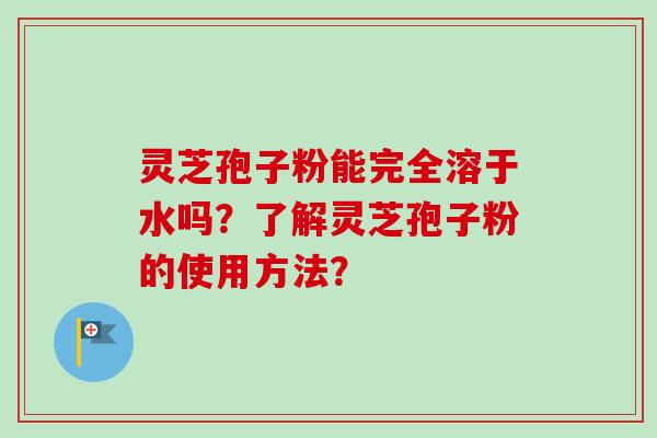灵芝孢子粉能完全溶于水吗？了解灵芝孢子粉的使用方法？-第1张图片-卓越灵芝孢子粉