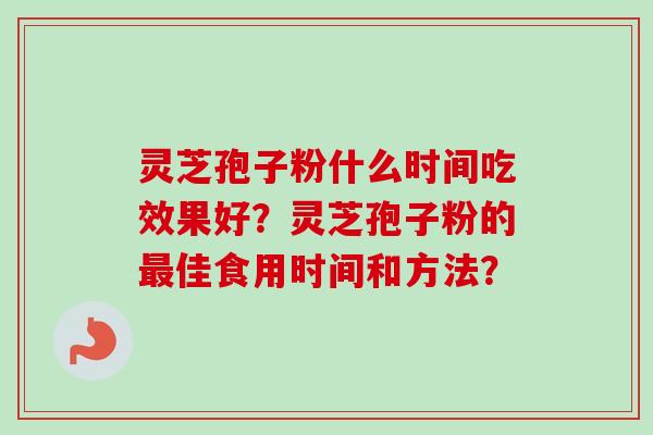 灵芝孢子粉什么时间吃效果好？灵芝孢子粉的最佳食用时间和方法？-第1张图片-卓越灵芝孢子粉