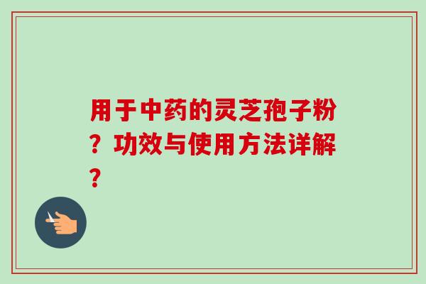 用于中药的灵芝孢子粉?功效与使用方法详解?-第1张图片-卓越灵芝孢子粉 用于中药的灵芝孢子粉?功效与使用方法详解?-第1张图片-卓越灵芝孢子粉