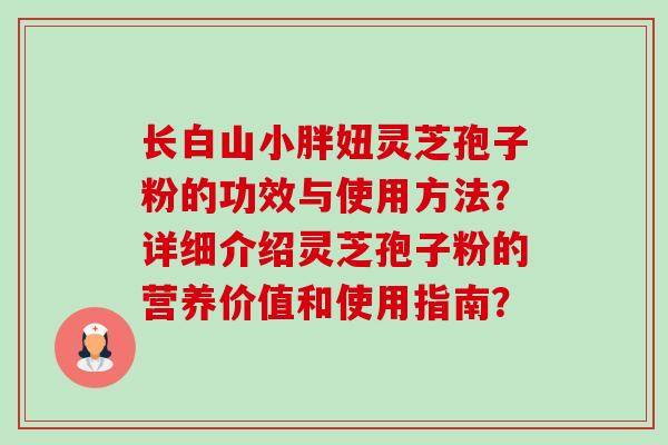 长白山小胖妞灵芝孢子粉的功效与使用方法？详细介绍灵芝孢子粉的营养价值和使用指南？-第1张图片-卓越灵芝孢子粉