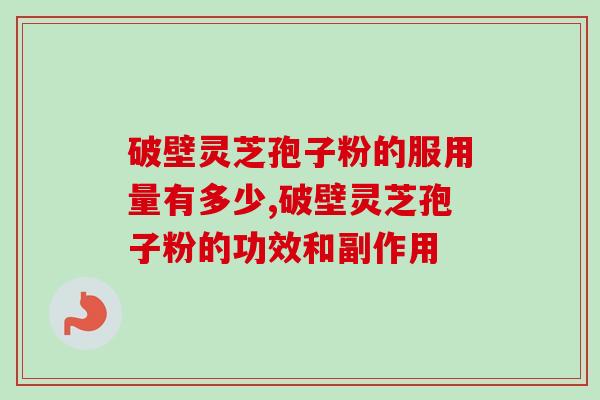 破壁灵芝孢子粉的服用量有多少,破壁灵芝孢子粉的功效和副作用-第1张图片-卓越灵芝孢子粉 破壁灵芝孢子粉的服用量有多少,破壁灵芝孢子粉的功效和副作用-第1张图片-卓越灵芝孢子粉