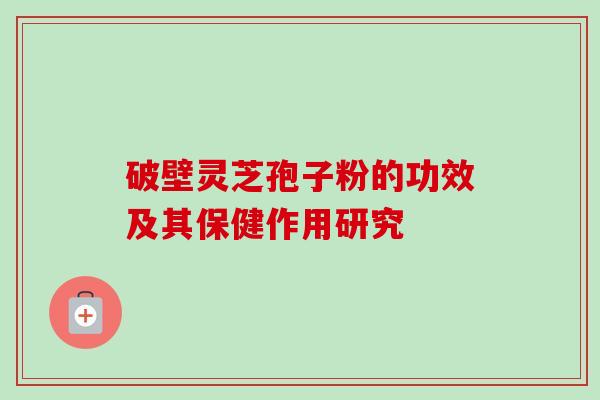 破壁灵芝孢子粉的功效及其保健作用研究-第1张图片-卓越灵芝孢子粉