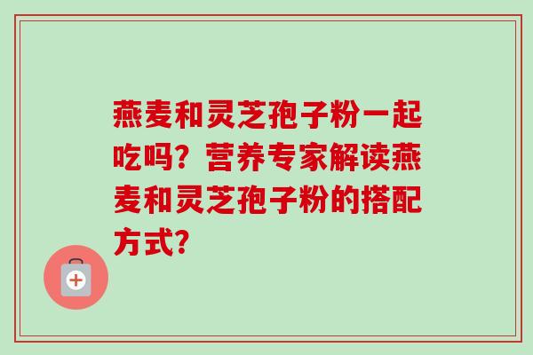 燕麦和灵芝孢子粉一起吃吗?营养专家解读燕麦和灵芝孢子粉的搭配方式?-第1张图片-卓越灵芝孢子粉 燕麦和灵芝孢子粉一起吃吗?营养专家解读燕麦和灵芝孢子粉的搭配方式?-第1张图片-卓越灵芝孢子粉