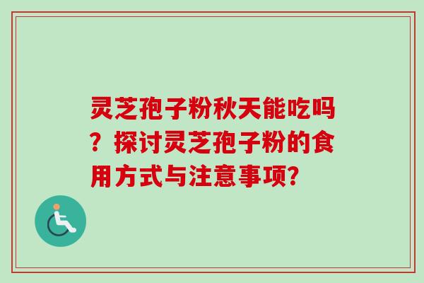 灵芝孢子粉秋天能吃吗？探讨灵芝孢子粉的食用方式与注意事项？-第1张图片-卓越灵芝孢子粉