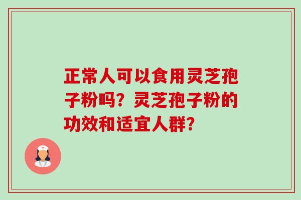 正常人可以食用灵芝孢子粉吗?灵芝孢子粉的功效和适宜人群?-第1张图片-卓越灵芝孢子粉 正常人可以食用灵芝孢子粉吗?灵芝孢子粉的功效和适宜人群?-第1张图片-卓越灵芝孢子粉