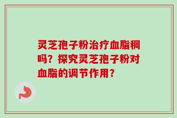 灵芝孢子粉治疗血脂稠吗？探究灵芝孢子粉对血脂的调节作用？-第1张图片-卓越灵芝孢子粉