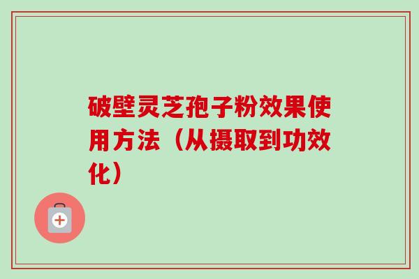 破壁灵芝孢子粉效果使用方法(从摄取到功效化)-第1张图片-卓越灵芝孢子粉 破壁灵芝孢子粉效果使用方法(从摄取到功效化)-第1张图片-卓越灵芝孢子粉