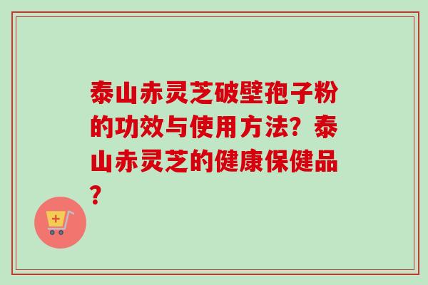 泰山赤灵芝破壁孢子粉的功效与使用方法?泰山赤灵芝的健康保健品?-第1张图片-卓越灵芝孢子粉 泰山赤灵芝破壁孢子粉的功效与使用方法?泰山赤灵芝的健康保健品?-第1张图片-卓越灵芝孢子粉