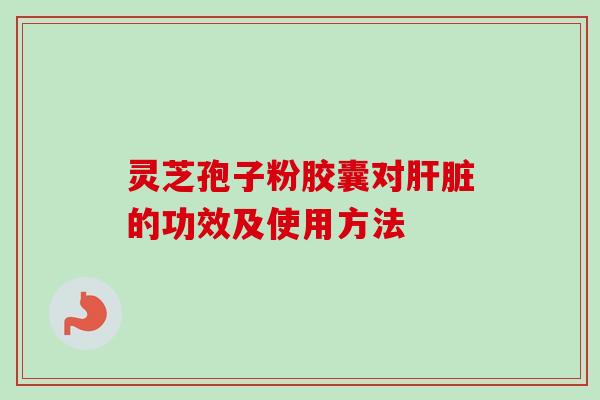 灵芝孢子粉胶囊对肝脏的功效及使用方法-第1张图片-卓越灵芝孢子粉