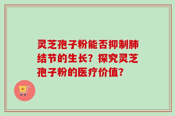 灵芝孢子粉能否抑制肺结节的生长？探究灵芝孢子粉的医疗价值？-第1张图片-卓越灵芝孢子粉