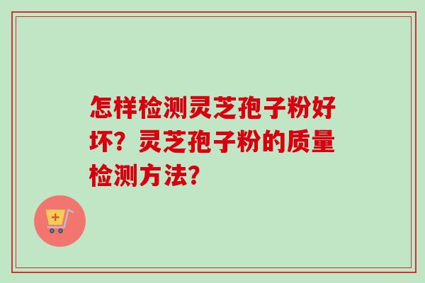 怎样检测灵芝孢子粉好坏？灵芝孢子粉的质量检测方法？-第1张图片-卓越灵芝孢子粉