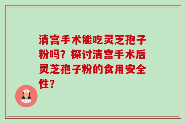 清宫手术能吃灵芝孢子粉吗?探讨清宫手术后灵芝孢子粉的食用安全性?-第1张图片-卓越灵芝孢子粉 清宫手术能吃灵芝孢子粉吗?探讨清宫手术后灵芝孢子粉的食用安全性?-第1张图片-卓越灵芝孢子粉
