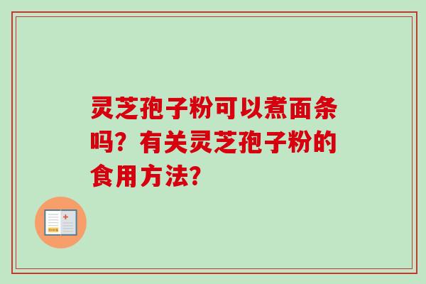 灵芝孢子粉可以煮面条吗？有关灵芝孢子粉的食用方法？-第1张图片-卓越灵芝孢子粉