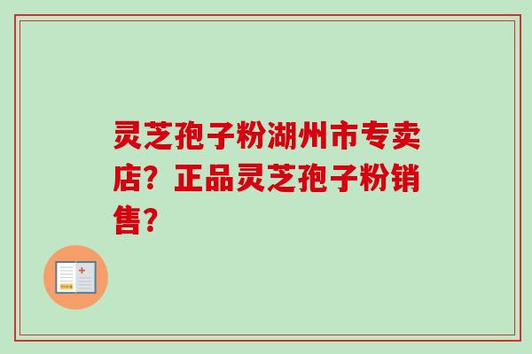 灵芝孢子粉湖州市专卖店？正品灵芝孢子粉销售？-第1张图片-卓越灵芝孢子粉