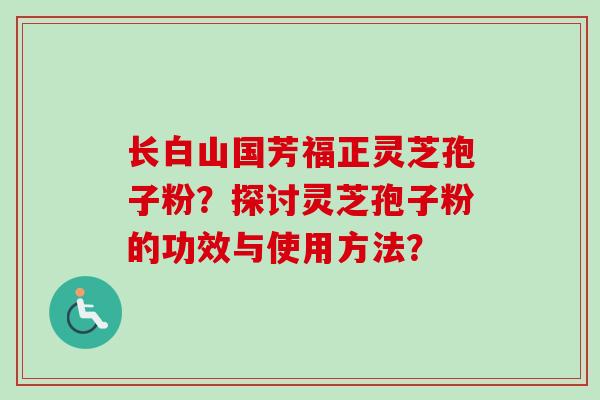 长白山国芳福正灵芝孢子粉?探讨灵芝孢子粉的功效与使用方法?-第1张图片-卓越灵芝孢子粉 长白山国芳福正灵芝孢子粉?探讨灵芝孢子粉的功效与使用方法?-第1张图片-卓越灵芝孢子粉