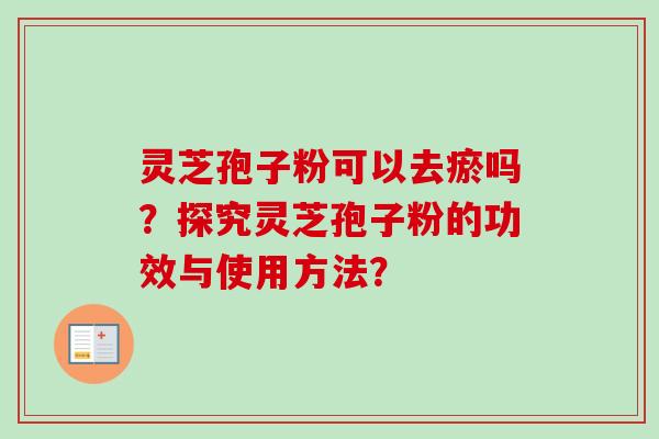 灵芝孢子粉可以去瘀吗？探究灵芝孢子粉的功效与使用方法？-第1张图片-卓岳灵芝孢子粉