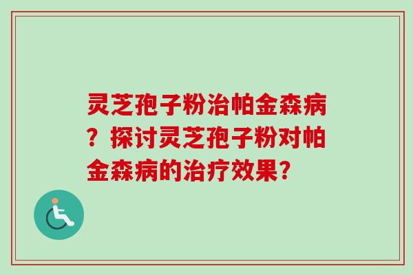 灵芝孢子粉治帕金森病?探讨灵芝孢子粉对帕金森病的治疗效果?-第1张图片-卓越灵芝孢子粉 灵芝孢子粉治帕金森病?探讨灵芝孢子粉对帕金森病的治疗效果?-第1张图片-卓越灵芝孢子粉