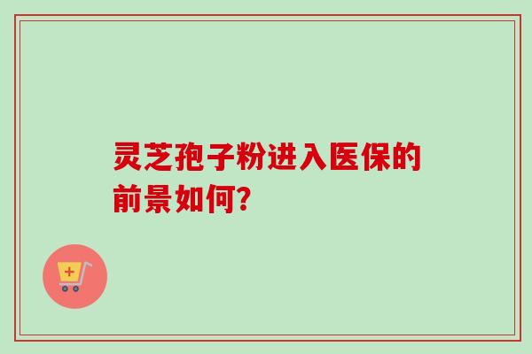 灵芝孢子粉进入医保的前景如何？-第1张图片-卓越灵芝孢子粉