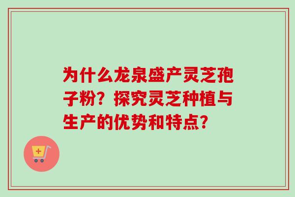 为什么龙泉盛产灵芝孢子粉？探究灵芝种植与生产的优势和特点？-第1张图片-卓越灵芝孢子粉