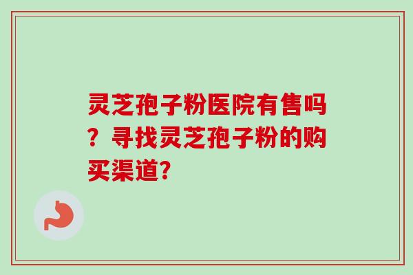 灵芝孢子粉医院有售吗？寻找灵芝孢子粉的购买渠道？-第1张图片-卓越灵芝孢子粉