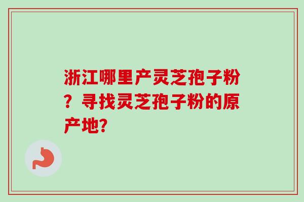浙江哪里产灵芝孢子粉?寻找灵芝孢子粉的原产地?-第1张图片-卓越灵芝孢子粉 浙江哪里产灵芝孢子粉?寻找灵芝孢子粉的原产地?-第1张图片-卓越灵芝孢子粉