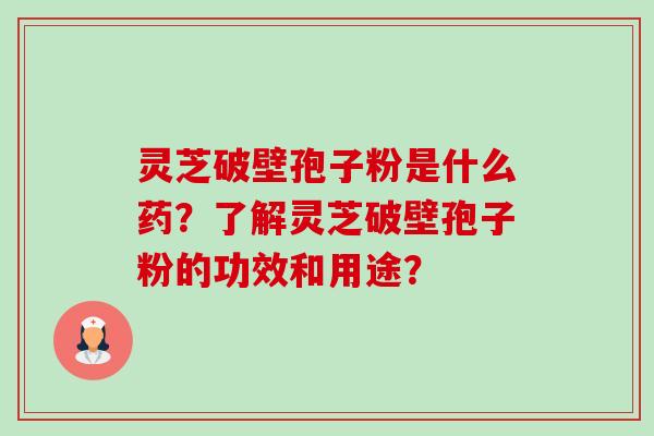 灵芝破壁孢子粉是什么药？了解灵芝破壁孢子粉的功效和用途？-第1张图片-卓越灵芝孢子粉