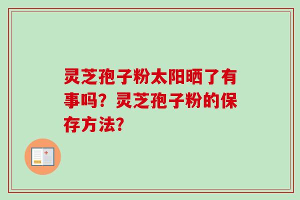 灵芝孢子粉太阳晒了有事吗？灵芝孢子粉的保存方法？-第1张图片-卓越灵芝孢子粉